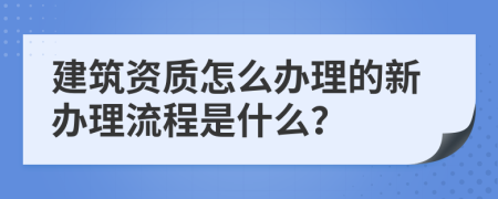 建筑资质怎么办理的新办理流程是什么？