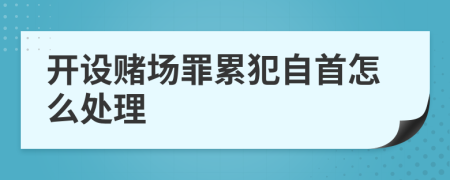 开设赌场罪累犯自首怎么处理