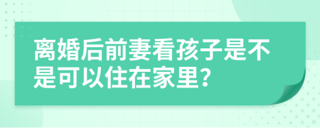 离婚后前妻看孩子是不是可以住在家里？