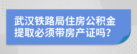 武汉铁路局住房公积金提取必须带房产证吗？