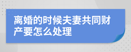 离婚的时候夫妻共同财产要怎么处理