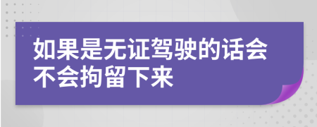 如果是无证驾驶的话会不会拘留下来