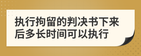 执行拘留的判决书下来后多长时间可以执行