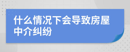 什么情况下会导致房屋中介纠纷