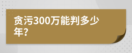 贪污300万能判多少年？