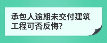 承包人逾期未交付建筑工程可否反悔?