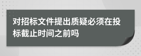 对招标文件提出质疑必须在投标截止时间之前吗