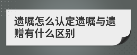 遗嘱怎么认定遗嘱与遗赠有什么区别