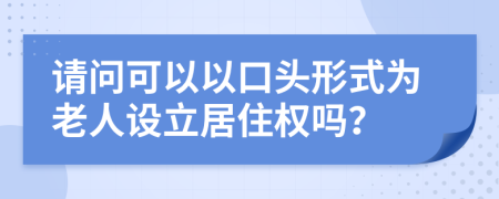 请问可以以口头形式为老人设立居住权吗？