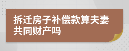 拆迁房子补偿款算夫妻共同财产吗