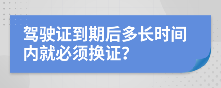 驾驶证到期后多长时间内就必须换证？