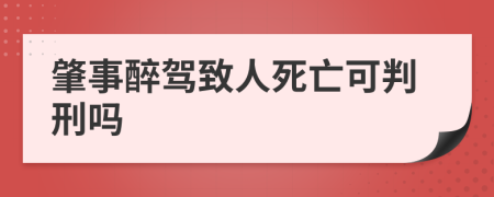 肇事醉驾致人死亡可判刑吗