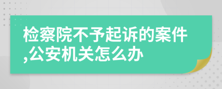 检察院不予起诉的案件,公安机关怎么办