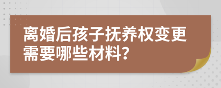 离婚后孩子抚养权变更需要哪些材料？