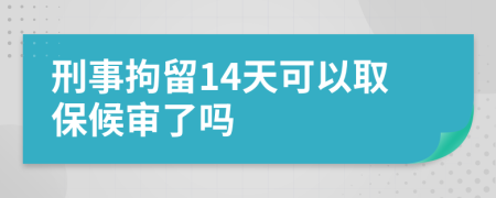 刑事拘留14天可以取保候审了吗