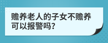 赡养老人的子女不赡养可以报警吗？