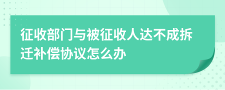 征收部门与被征收人达不成拆迁补偿协议怎么办