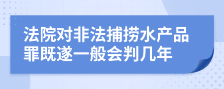 法院对非法捕捞水产品罪既遂一般会判几年