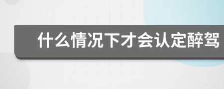 什么情况下才会认定醉驾