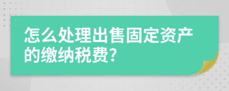 怎么处理出售固定资产的缴纳税费?