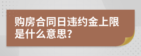 购房合同日违约金上限是什么意思？