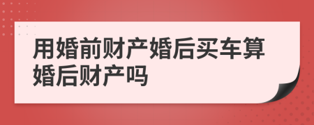 用婚前财产婚后买车算婚后财产吗