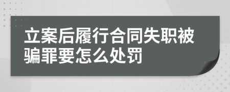 立案后履行合同失职被骗罪要怎么处罚