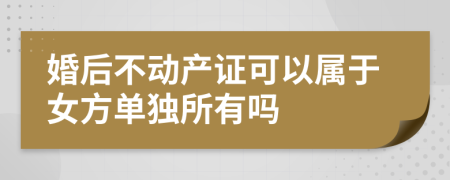 婚后不动产证可以属于女方单独所有吗