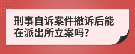 刑事自诉案件撤诉后能在派出所立案吗?