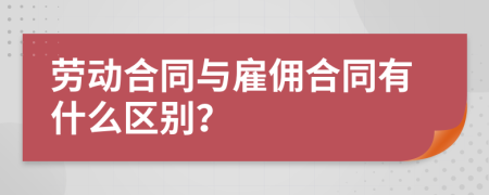 劳动合同与雇佣合同有什么区别？