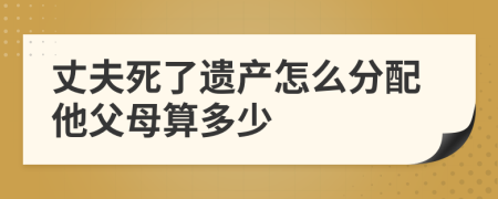 丈夫死了遗产怎么分配他父母算多少