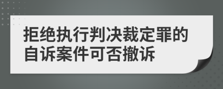 拒绝执行判决裁定罪的自诉案件可否撤诉