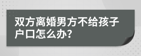 双方离婚男方不给孩子户口怎么办？