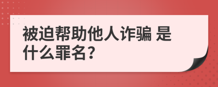  被迫帮助他人诈骗 是什么罪名？