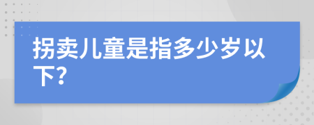 拐卖儿童是指多少岁以下？