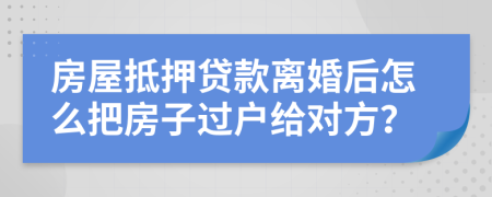 房屋抵押贷款离婚后怎么把房子过户给对方？