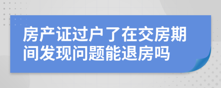 房产证过户了在交房期间发现问题能退房吗