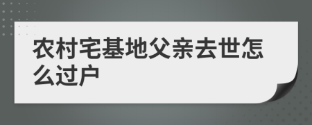 农村宅基地父亲去世怎么过户