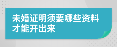 未婚证明须要哪些资料才能开出来