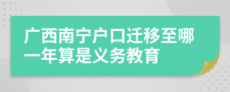 广西南宁户口迁移至哪一年算是义务教育