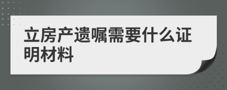 立房产遗嘱需要什么证明材料