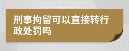 刑事拘留可以直接转行政处罚吗