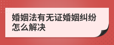 婚姻法有无证婚姻纠纷怎么解决