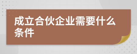 成立合伙企业需要什么条件