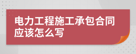 电力工程施工承包合同应该怎么写