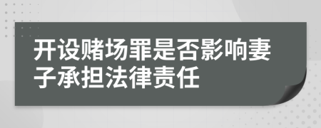 开设赌场罪是否影响妻子承担法律责任