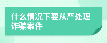 什么情况下要从严处理诈骗案件