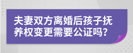 夫妻双方离婚后孩子抚养权变更需要公证吗？