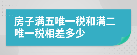房子满五唯一税和满二唯一税相差多少
