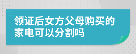 领证后女方父母购买的家电可以分割吗